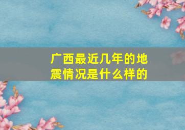 广西最近几年的地震情况是什么样的