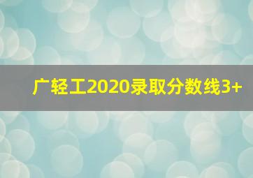 广轻工2020录取分数线3+