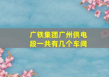 广铁集团广州供电段一共有几个车间