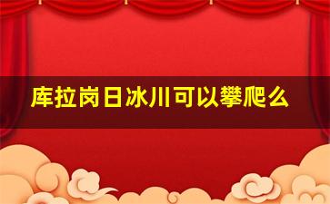 库拉岗日冰川可以攀爬么