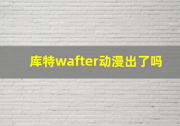 库特wafter动漫出了吗