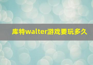 库特walter游戏要玩多久