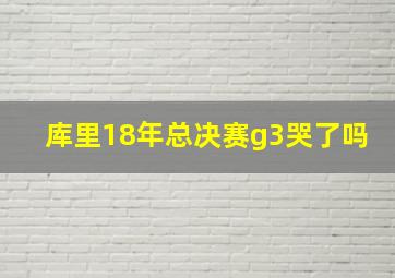 库里18年总决赛g3哭了吗