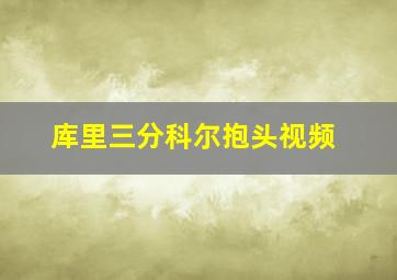 库里三分科尔抱头视频