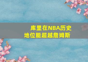 库里在NBA历史地位能超越詹姆斯