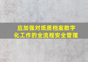 应加强对纸质档案数字化工作的全流程安全管理