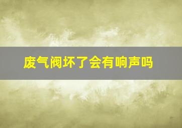 废气阀坏了会有响声吗