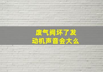 废气阀坏了发动机声音会大么