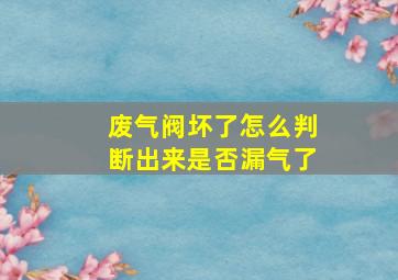 废气阀坏了怎么判断出来是否漏气了