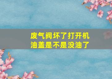 废气阀坏了打开机油盖是不是没油了