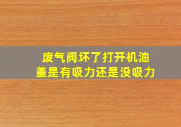 废气阀坏了打开机油盖是有吸力还是没吸力