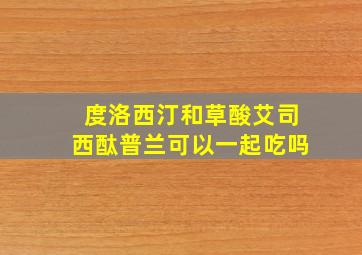 度洛西汀和草酸艾司西酞普兰可以一起吃吗