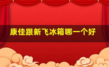 康佳跟新飞冰箱哪一个好