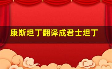 康斯坦丁翻译成君士坦丁