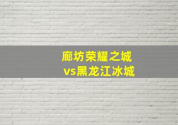 廊坊荣耀之城vs黑龙江冰城