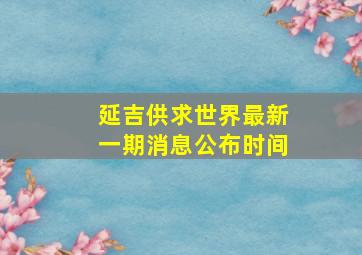 延吉供求世界最新一期消息公布时间