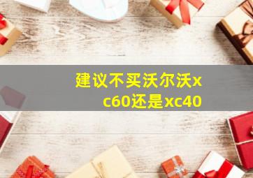 建议不买沃尔沃xc60还是xc40