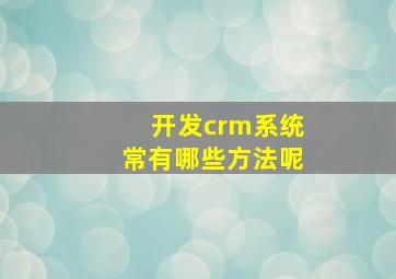 开发crm系统常有哪些方法呢