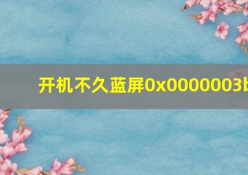 开机不久蓝屏0x0000003b