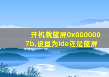 开机就蓝屏0x0000007b,设置为ide还是蓝屏