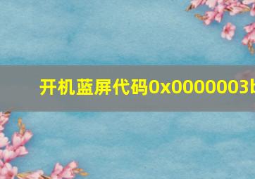 开机蓝屏代码0x0000003b