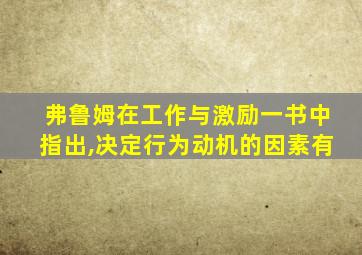 弗鲁姆在工作与激励一书中指出,决定行为动机的因素有