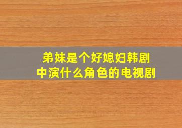 弟妹是个好媳妇韩剧中演什么角色的电视剧