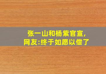 张一山和杨紫官宣,网友:终于如愿以偿了