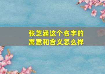 张芝涵这个名字的寓意和含义怎么样