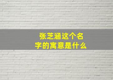 张芝涵这个名字的寓意是什么