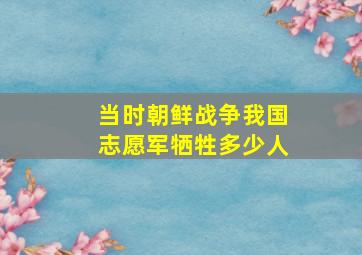 当时朝鲜战争我国志愿军牺牲多少人