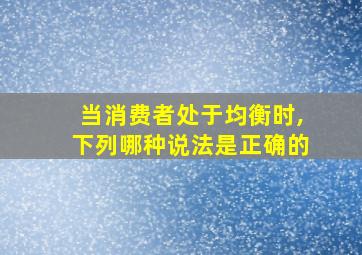 当消费者处于均衡时,下列哪种说法是正确的