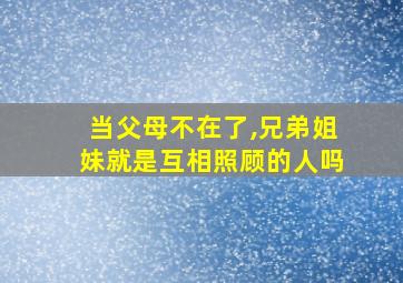 当父母不在了,兄弟姐妹就是互相照顾的人吗