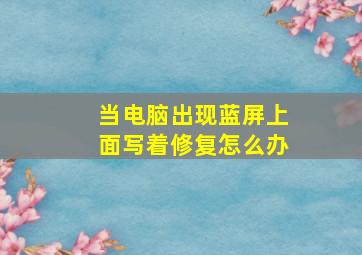 当电脑出现蓝屏上面写着修复怎么办