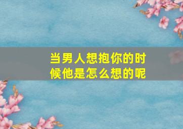 当男人想抱你的时候他是怎么想的呢