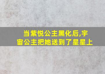 当紫悦公主黑化后,宇宙公主把她送到了星星上