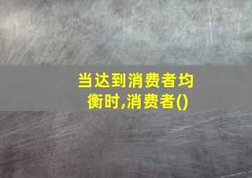 当达到消费者均衡时,消费者()