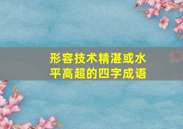 形容技术精湛或水平高超的四字成语