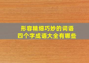 形容精细巧妙的词语四个字成语大全有哪些