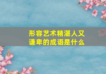 形容艺术精湛人又谦卑的成语是什么