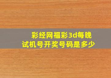 彩经网福彩3d每晚试机号开奖号码是多少