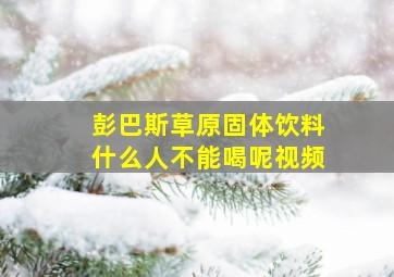 彭巴斯草原固体饮料什么人不能喝呢视频