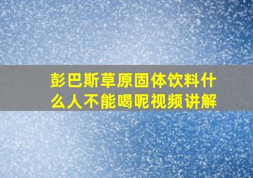 彭巴斯草原固体饮料什么人不能喝呢视频讲解