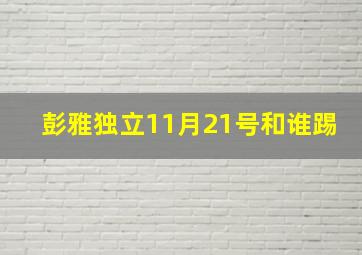 彭雅独立11月21号和谁踢