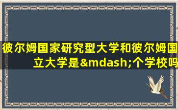 彼尔姆国家研究型大学和彼尔姆国立大学是—个学校吗