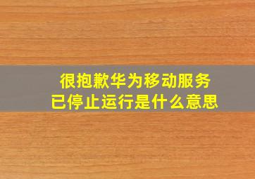 很抱歉华为移动服务已停止运行是什么意思