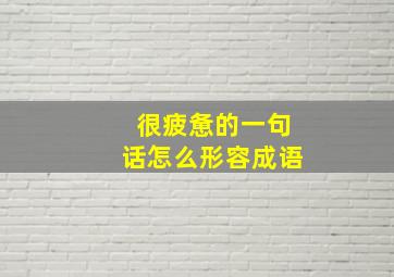 很疲惫的一句话怎么形容成语