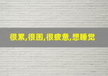 很累,很困,很疲惫,想睡觉