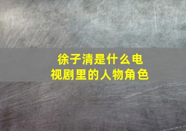 徐子清是什么电视剧里的人物角色