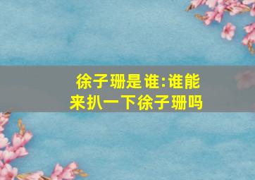 徐子珊是谁:谁能来扒一下徐子珊吗